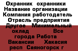 Охранник. охранники › Название организации ­ Компания-работодатель › Отрасль предприятия ­ Другое › Минимальный оклад ­ 50 000 - Все города Работа » Вакансии   . Хакасия респ.,Саяногорск г.